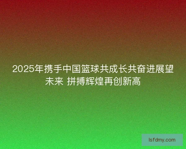 2025年携手中国篮球共成长共奋进展望未来 拼搏辉煌再创新高