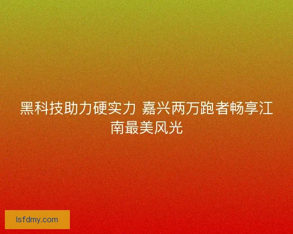黑科技助力硬实力 嘉兴两万跑者畅享江南最美风光