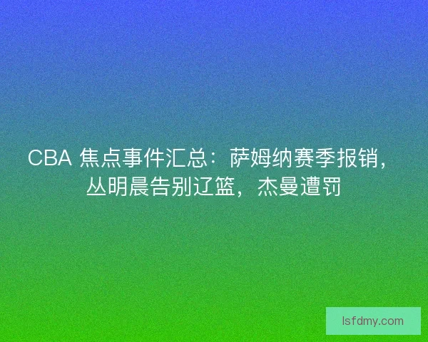 CBA 焦点事件汇总：萨姆纳赛季报销，丛明晨告别辽篮，杰曼遭罚