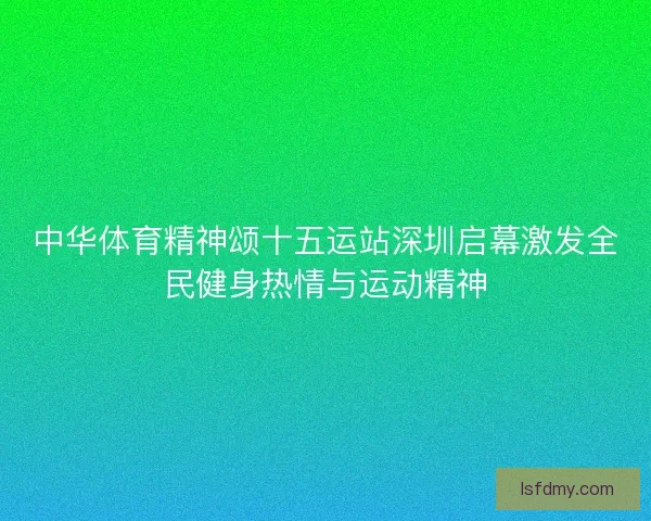 中华体育精神颂十五运站深圳启幕激发全民健身热情与运动精神