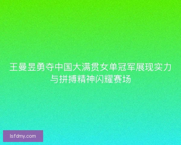 王曼昱勇夺中国大满贯女单冠军展现实力与拼搏精神闪耀赛场
